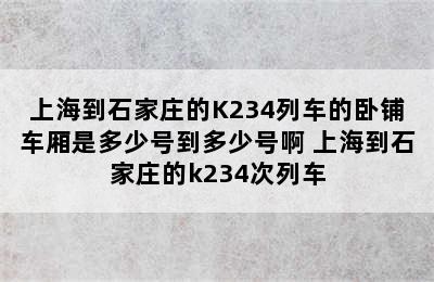 上海到石家庄的K234列车的卧铺车厢是多少号到多少号啊 上海到石家庄的k234次列车